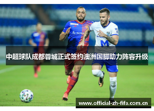 中超球队成都蓉城正式签约澳洲国脚助力阵容升级